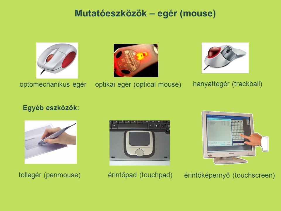Mutatóeszközök – egér (mouse) optomechanikus egéroptikai egér (optical mouse) hanyattegér (trackball) Egyéb eszközök: tollegér (penmouse)érintőpad (touchpad) érintőképernyő (touchscreen)