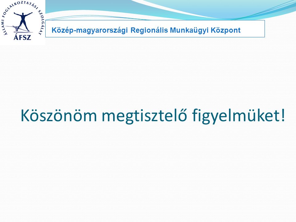Köszönöm megtisztelő figyelmüket! Közép-magyarországi Regionális Munkaügyi Központ