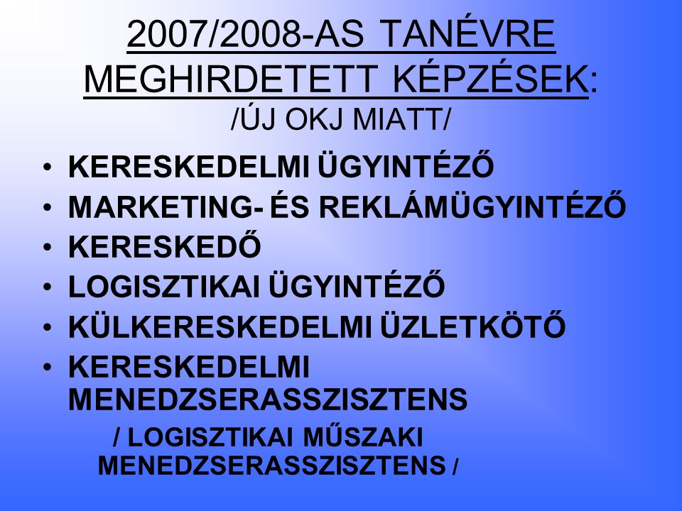 2007/2008-AS TANÉVRE MEGHIRDETETT KÉPZÉSEK: /ÚJ OKJ MIATT/ KERESKEDELMI ÜGYINTÉZŐ MARKETING- ÉS REKLÁMÜGYINTÉZŐ KERESKEDŐ LOGISZTIKAI ÜGYINTÉZŐ KÜLKERESKEDELMI ÜZLETKÖTŐ KERESKEDELMI MENEDZSERASSZISZTENS / LOGISZTIKAI MŰSZAKI MENEDZSERASSZISZTENS /