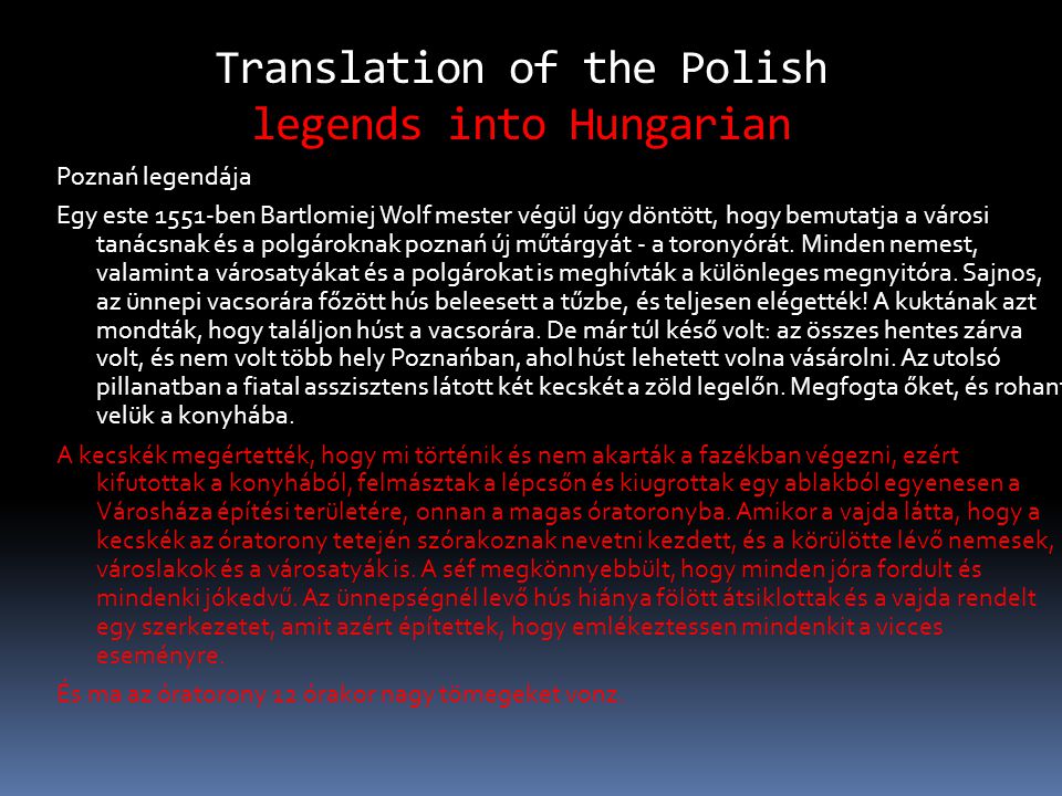 Translation of the Polish legends into Hungarian Poznań legendája Egy este 1551-ben Bartlomiej Wolf mester végül úgy döntött, hogy bemutatja a városi tanácsnak és a polgároknak poznań új műtárgyát - a toronyórát.