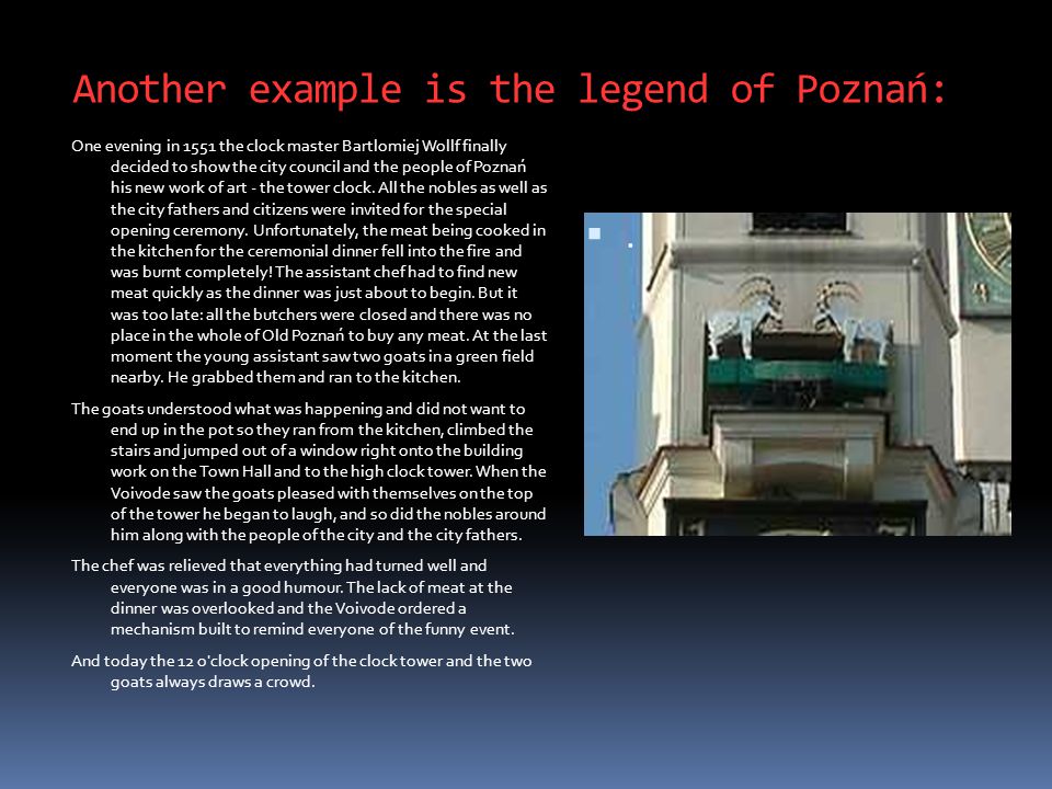 Another example is the legend of Poznań: One evening in 1551 the clock master Bartlomiej Wollf finally decided to show the city council and the people of Poznań his new work of art - the tower clock.