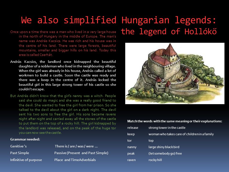 We also simplified Hungarian legends: the legend of Hollókő Once upon a time there was a man who lived in a very large house in the north of Hungary in the middle of Europe.