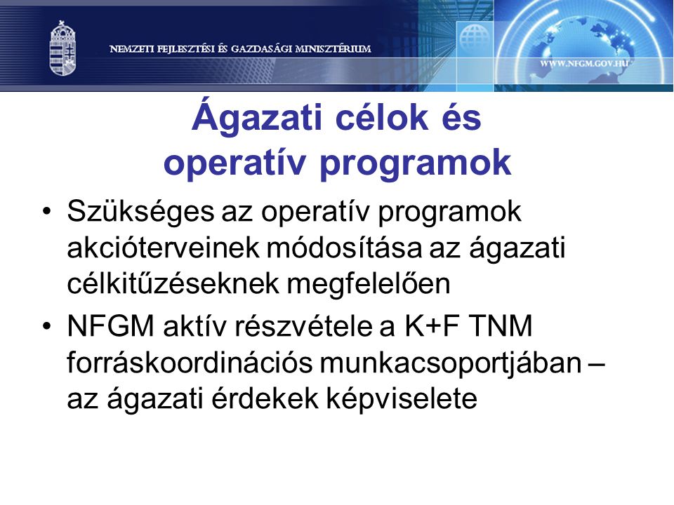 Ágazati célok és operatív programok •Szükséges az operatív programok akcióterveinek módosítása az ágazati célkitűzéseknek megfelelően •NFGM aktív részvétele a K+F TNM forráskoordinációs munkacsoportjában – az ágazati érdekek képviselete