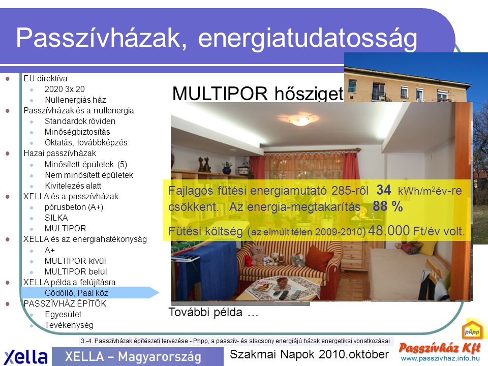Passzívházak, energiatudatosság  EU direktíva  x 20  Nullenergiás ház  Passzívházak és a nullenergia  Standardok röviden  Minőségbiztosítás  Oktatás, továbbképzés  Hazai passzívházak  Minősített épületek (5)  Nem minősített épületek  Kivitelezés alatt  XELLA és a passzívházak  pórusbeton (A+)  SILKA  MULTIPOR  XELLA és az energiahatékonyság  A+  MULTIPOR kívül  MULTIPOR belül  XELLA példa a felújításra  Gödöllő, Paál köz  PASSZÍVHÁZ ÉPÍTŐK  Egyesület  Tevékenység Szakmai Napok 2010.október MULTIPOR hőszigetelő lapok További példa … Fajlagos fűtési energiamutató 285-ről 34 kWh/m 2 év -re csökkent.
