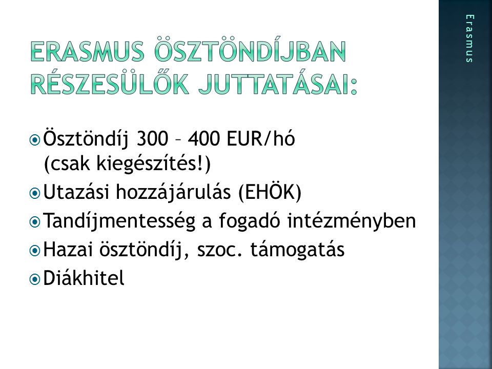  Ösztöndíj 300 – 400 EUR/hó (csak kiegészítés!)  Utazási hozzájárulás (EHÖK)  Tandíjmentesség a fogadó intézményben  Hazai ösztöndíj, szoc.