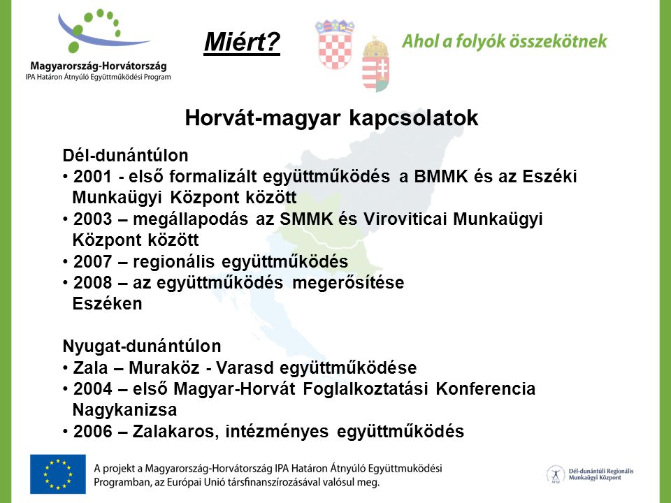 Horvát-magyar kapcsolatok Dél-dunántúlon • első formalizált együttműködés a BMMK és az Eszéki Munkaügyi Központ között • 2003 – megállapodás az SMMK és Viroviticai Munkaügyi Központ között • 2007 – regionális együttműködés • 2008 – az együttműködés megerősítése Eszéken Nyugat-dunántúlon • Zala – Muraköz - Varasd együttműködése • 2004 – első Magyar-Horvát Foglalkoztatási Konferencia Nagykanizsa • 2006 – Zalakaros, intézményes együttműködés Miért