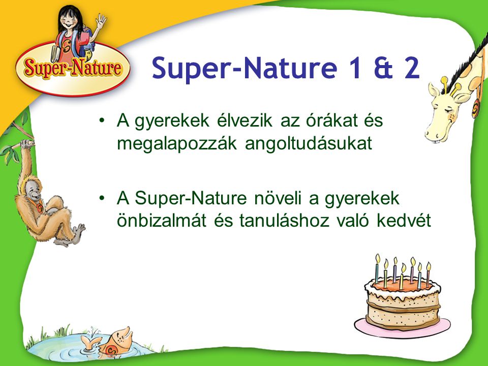 Super-Nature 1 & 2 •A gyerekek élvezik az órákat és megalapozzák angoltudásukat •A Super-Nature növeli a gyerekek önbizalmát és tanuláshoz való kedvét