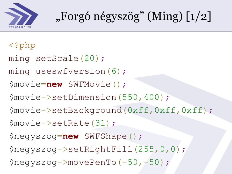 „Forgó négyszög (Ming) [1/2] < php ming_setScale(20); ming_useswfversion(6); $movie=new SWFMovie(); $movie->setDimension(550,400); $movie->setBackground(0xff,0xff,0xff); $movie->setRate(31); $negyszog=new SWFShape(); $negyszog->setRightFill(255,0,0); $negyszog->movePenTo(-50,-50);