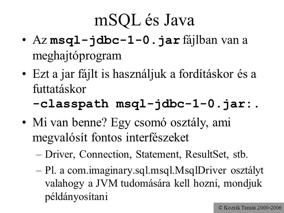 © Kozsik Tamás mSQL és Java •Az msql-jdbc-1-0.jar fájlban van a meghajtóprogram •Ezt a jar fájlt is használjuk a fordításkor és a futtatáskor -classpath msql-jdbc-1-0.jar:.