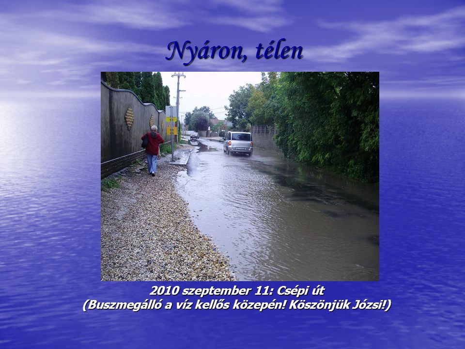 Nyáron, télen 2010 szeptember 11: Csépi út (Buszmegálló a víz kellős közepén! Köszönjük Józsi!)