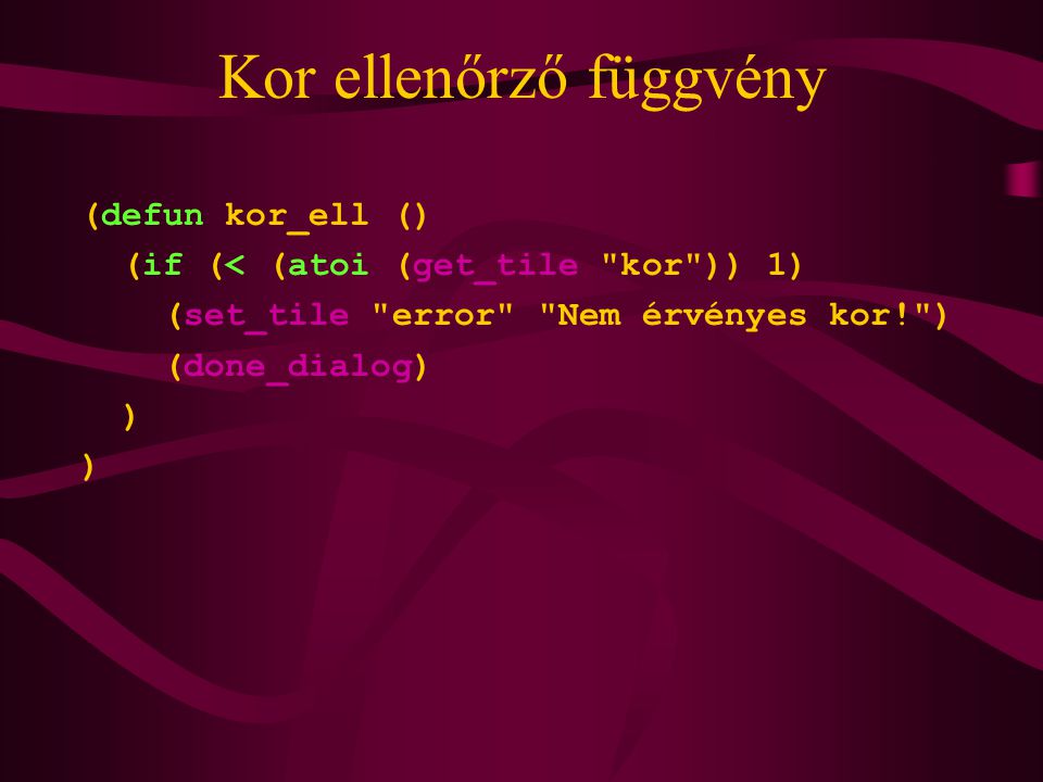 Kor ellenőrző függvény (defun kor_ell () (if (< (atoi (get_tile kor )) 1) (set_tile error Nem érvényes kor! ) (done_dialog) )