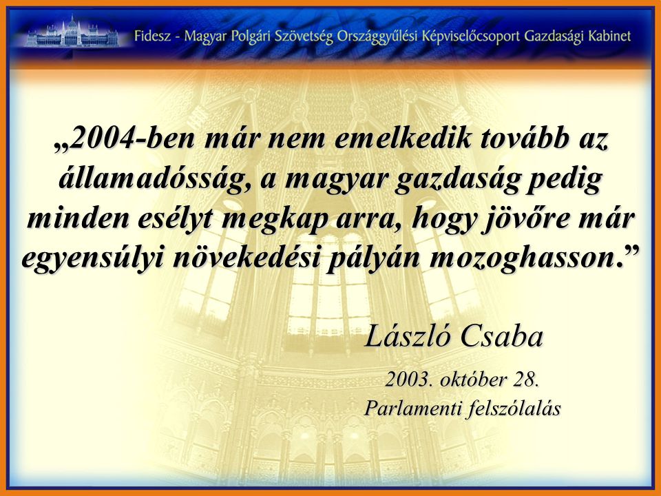 „2004-benmár nem emelkediktovábbaz államadósság, a magyar gazdaság pedig minden esélyt megkap arra, hogy jövőre már egyensúlyi növekedési pályán mozoghasson. „2004-ben már nem emelkedik tovább az államadósság, a magyar gazdaság pedig minden esélyt megkap arra, hogy jövőre már egyensúlyi növekedési pályán mozoghasson. László Csaba László Csaba 2003.