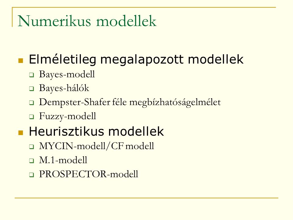 Numerikus modellek  Elméletileg megalapozott modellek  Bayes-modell  Bayes-hálók  Dempster-Shafer féle megbízhatóságelmélet  Fuzzy-modell  Heurisztikus modellek  MYCIN-modell/CF modell  M.1-modell  PROSPECTOR-modell