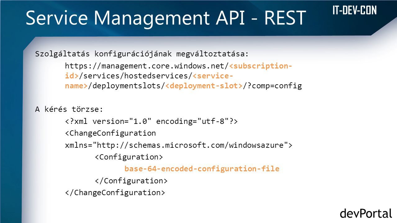 IT-DEV-CON Service Management API - REST Szolgáltatás konfigurációjának megváltoztatása:   /services/hostedservices/ /deploymentslots/ / comp=config A kérés törzse: <ChangeConfiguration xmlns=   > base-64-encoded-configuration-file