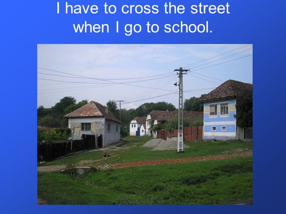 I have to cross the street when I go to school.