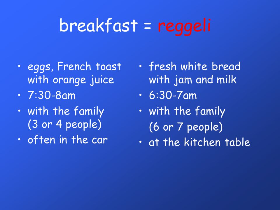 breakfast = reggeli •eggs, French toast with orange juice •7:30-8am •with the family (3 or 4 people) •often in the car •fresh white bread with jam and milk •6:30-7am •with the family (6 or 7 people) •at the kitchen table