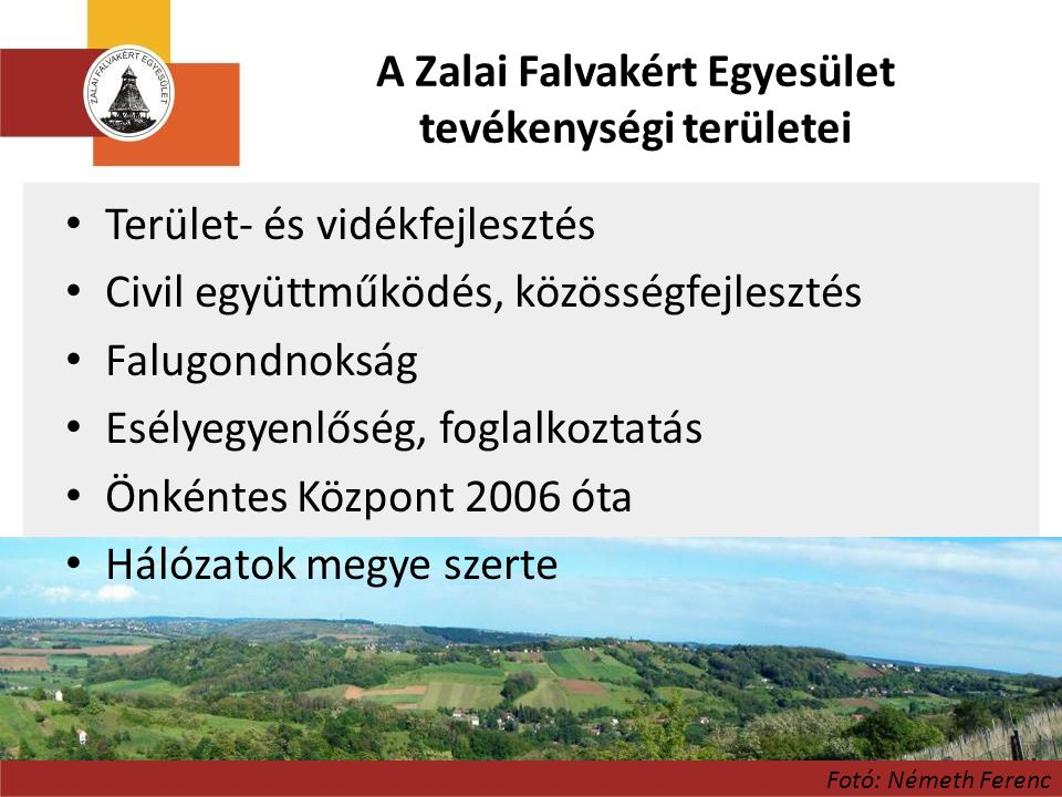 A Zalai Falvakért Egyesület tevékenységi területei • Terület- és vidékfejlesztés • Civil együttműködés, közösségfejlesztés • Falugondnokság • Esélyegyenlőség, foglalkoztatás • Önkéntes Központ 2006 óta • Hálózatok megye szerte Fotó: Németh Ferenc