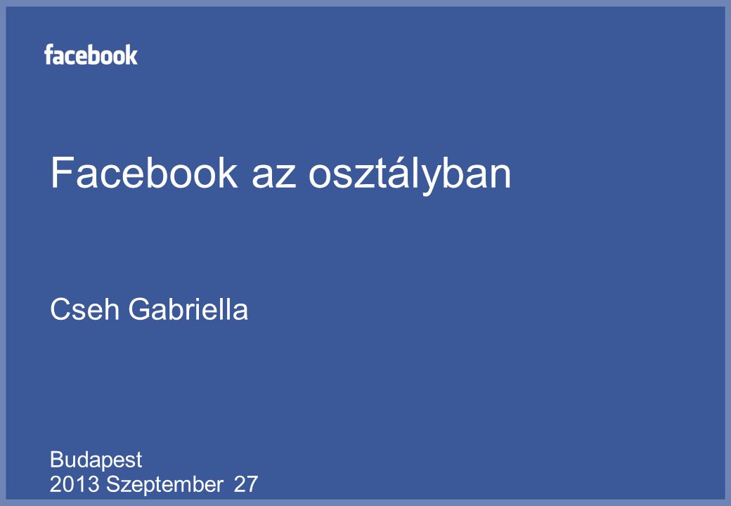 Facebook az osztályban Cseh Gabriella Budapest 2013 Szeptember 27