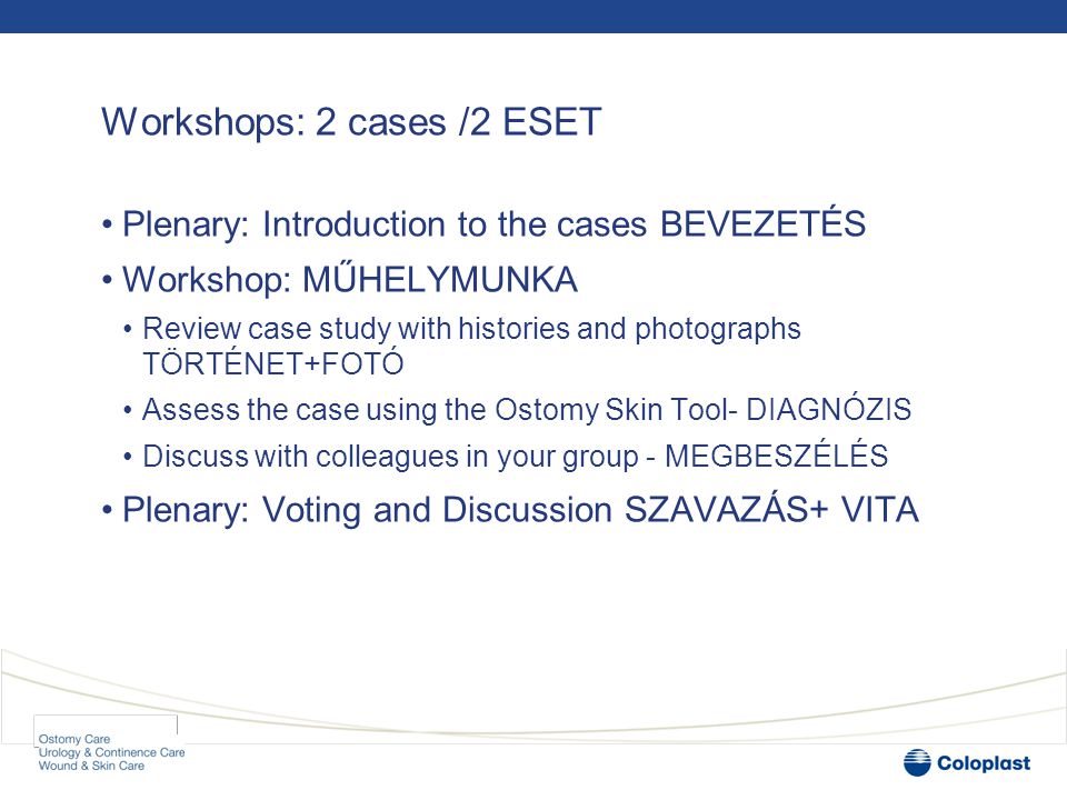 Workshops: 2 cases /2 ESET •Plenary: Introduction to the cases BEVEZETÉS •Workshop: MŰHELYMUNKA •Review case study with histories and photographs TÖRTÉNET+FOTÓ •Assess the case using the Ostomy Skin Tool- DIAGNÓZIS •Discuss with colleagues in your group - MEGBESZÉLÉS •Plenary: Voting and Discussion SZAVAZÁS+ VITA