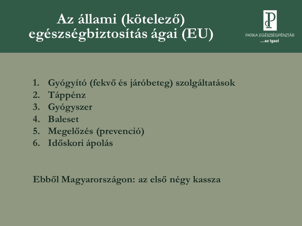 Az állami (kötelező) egészségbiztosítás ágai (EU) 1.Gyógyító (fekvő és járóbeteg) szolgáltatások 2.Táppénz 3.Gyógyszer 4.Baleset 5.Megelőzés (prevenció) 6.Időskori ápolás Ebből Magyarországon: az első négy kassza