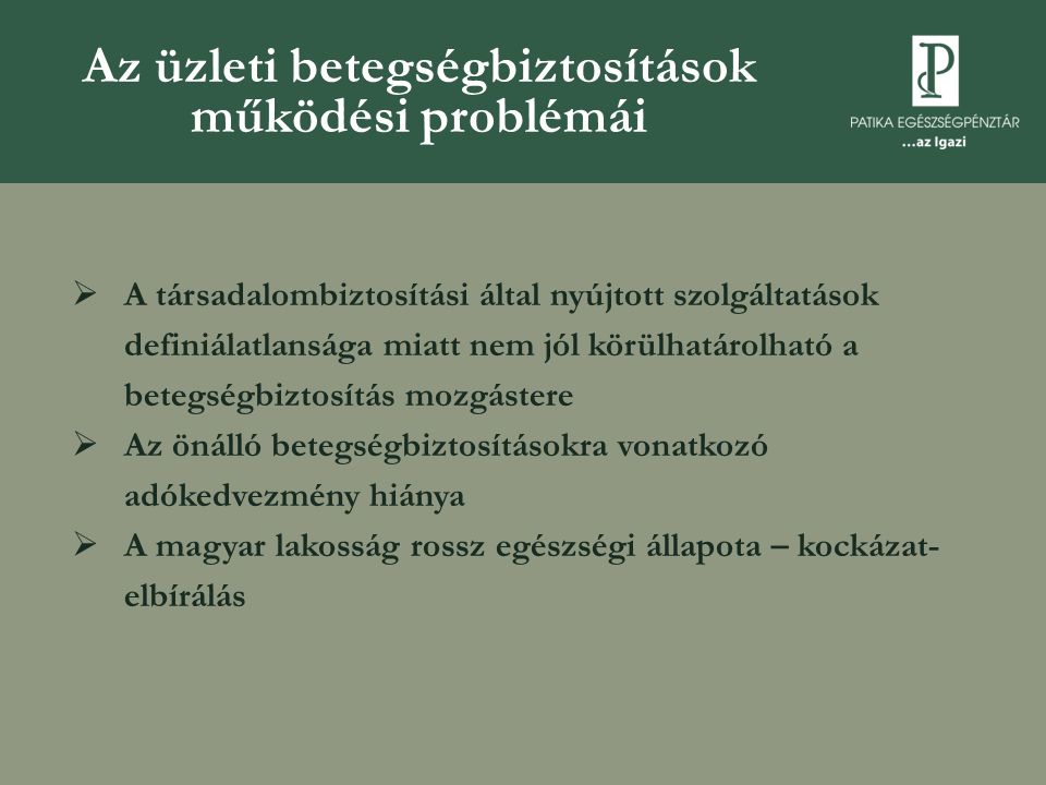 Az üzleti betegségbiztosítások működési problémái  A társadalombiztosítási által nyújtott szolgáltatások definiálatlansága miatt nem jól körülhatárolható a betegségbiztosítás mozgástere  Az önálló betegségbiztosításokra vonatkozó adókedvezmény hiánya  A magyar lakosság rossz egészségi állapota – kockázat- elbírálás