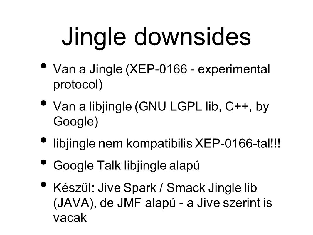 Jingle downsides • Van a Jingle (XEP experimental protocol) • Van a libjingle (GNU LGPL lib, C++, by Google) • libjingle nem kompatibilis XEP-0166-tal!!.