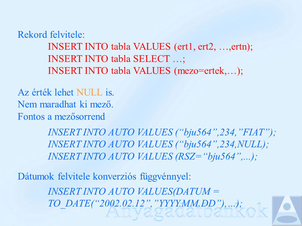 Rekord felvitele: INSERT INTO tabla VALUES (ert1, ert2, …,ertn); INSERT INTO tabla SELECT …; INSERT INTO tabla VALUES (mezo=ertek,…); Az érték lehet NULL is.