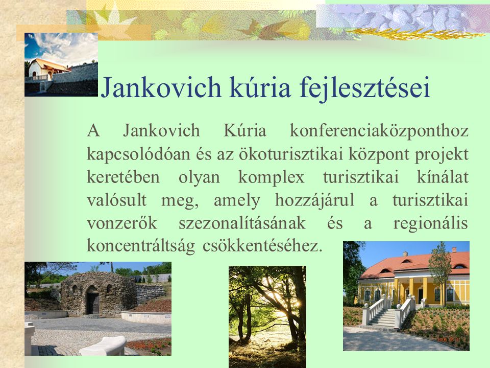 Jankovich kúria fejlesztései A Jankovich Kúria konferenciaközponthoz kapcsolódóan és az ökoturisztikai központ projekt keretében olyan komplex turisztikai kínálat valósult meg, amely hozzájárul a turisztikai vonzerők szezonalításának és a regionális koncentráltság csökkentéséhez.