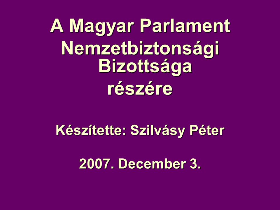 A Magyar Parlament Nemzetbiztonsági Bizottsága részére Készítette: Szilvásy Péter December 3.