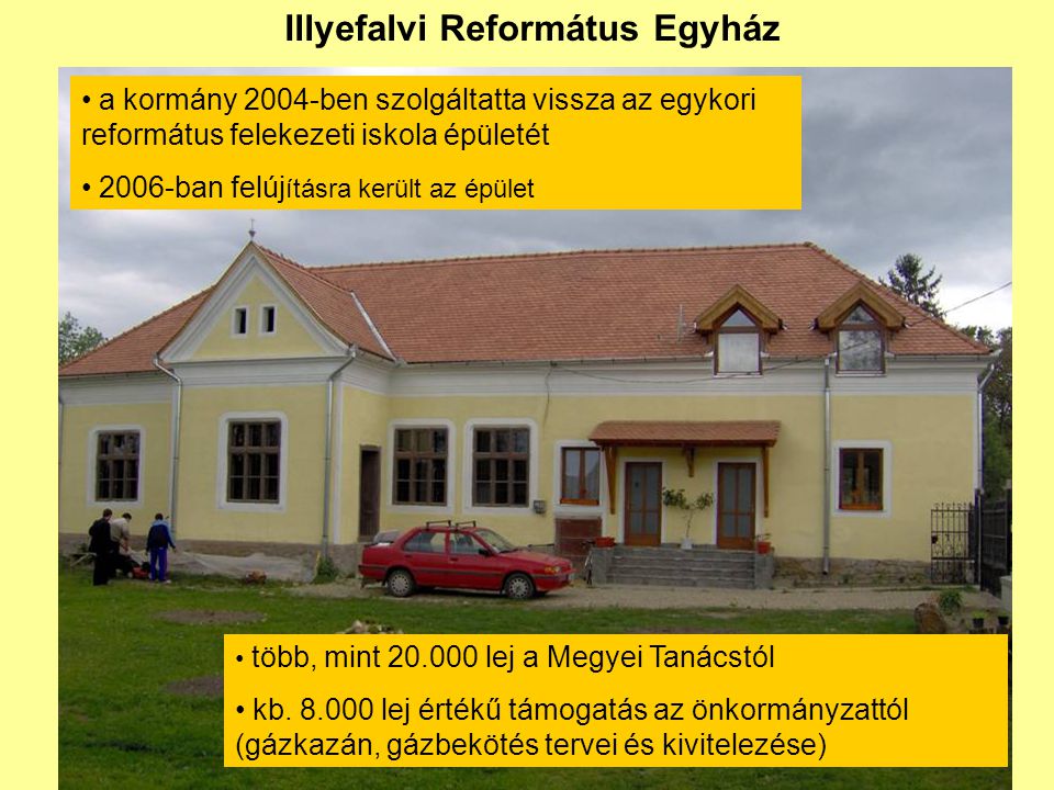 Illyefalvi Református Egyház • a kormány 2004-ben szolgáltatta vissza az egykori református felekezeti iskola épületét • 2006-ban felúj ításra került az épület • több, mint lej a Megyei Tanácstól • kb.