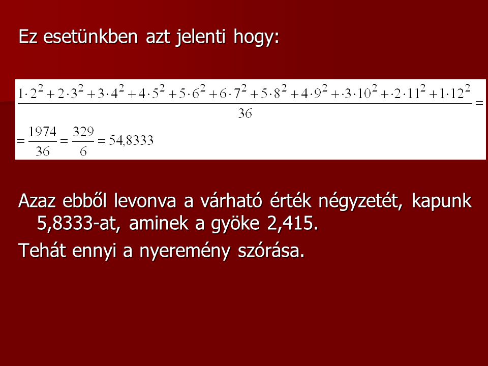 b) A nyeremény szórás nyilván a konstans 7 levonásával nem változik, tehát elég a 2, 3,..11, 12 értékeket felvevő véletlen szám szórását meghatározni.