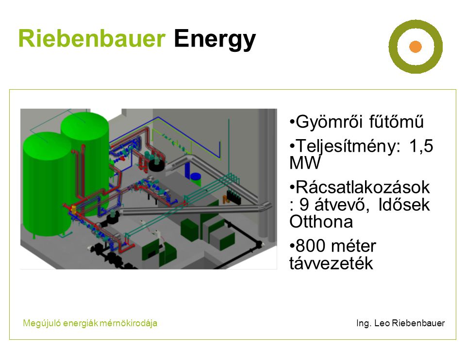 •Gyömrői fűtőmű •Teljesítmény: 1,5 MW •Rácsatlakozások : 9 átvevő, Idősek Otthona •800 méter távvezeték Riebenbauer Energy Megújuló energiák mérnökirodája Ing.