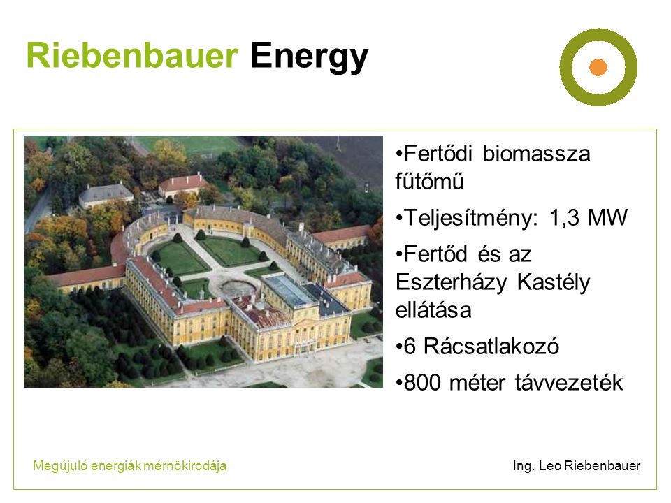 •Fertődi biomassza fűtőmű •Teljesítmény: 1,3 MW •Fertőd és az Eszterházy Kastély ellátása •6 Rácsatlakozó •800 méter távvezeték Riebenbauer Energy Megújuló energiák mérnökirodája Ing.