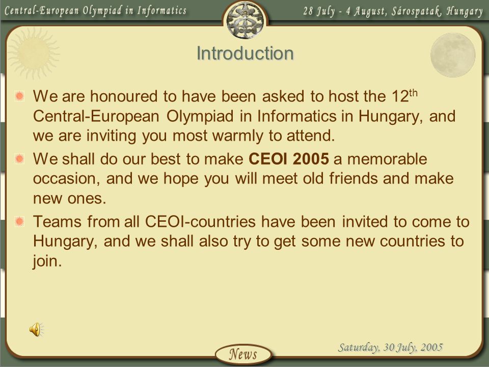 Saturday, 30 July, 2005 Introduction We are honoured to have been asked to host the 12 th Central-European Olympiad in Informatics in Hungary, and we are inviting you most warmly to attend.