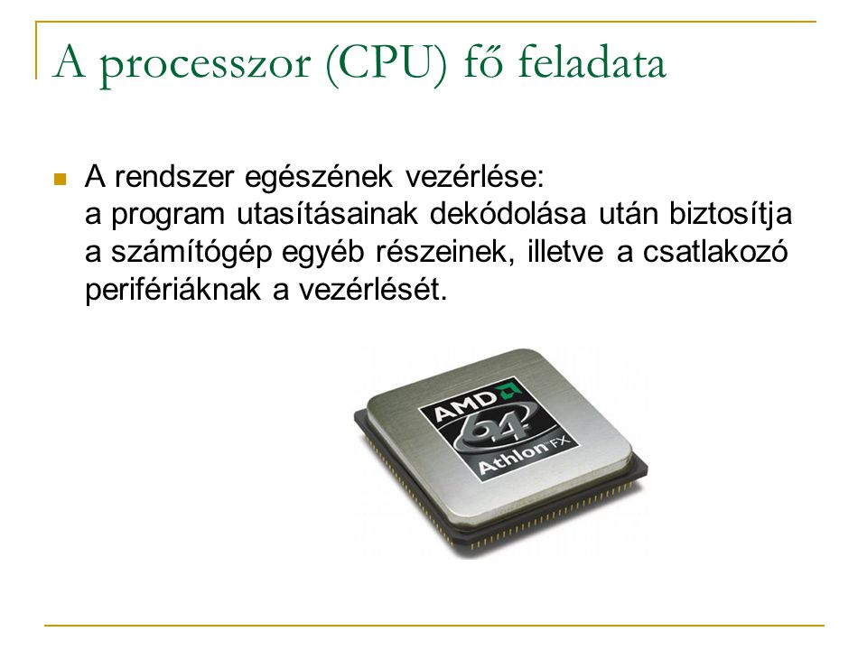 A processzor (CPU) fő feladata  A rendszer egészének vezérlése: a program utasításainak dekódolása után biztosítja a számítógép egyéb részeinek, illetve a csatlakozó perifériáknak a vezérlését.