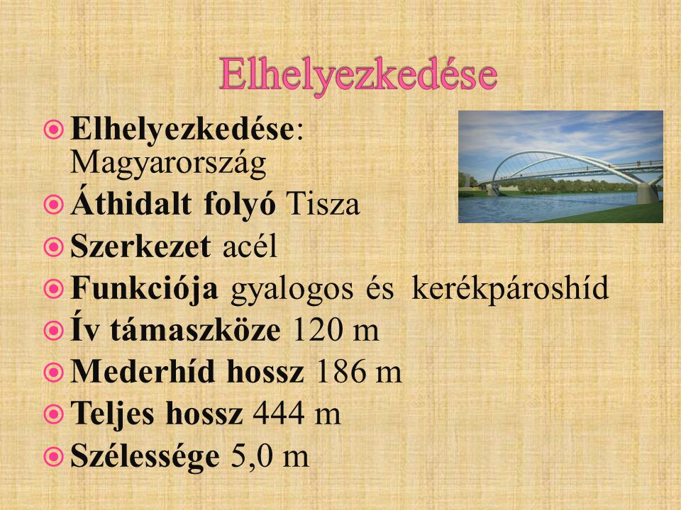  Elhelyezkedése: Szolnok, Magyarország  Áthidalt folyó Tisza  Szerkezet acél  Funkciója gyalogos és kerékpároshíd  Ív támaszköze 120 m  Mederhíd hossz 186 m  Teljes hossz 444 m  Szélessége 5,0 m