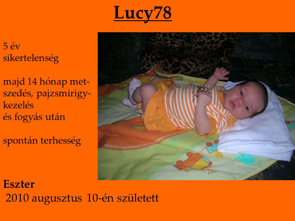 Lucy78 5 év sikertelenség majd 14 hónap met- szedés, pajzsmirigy- kezelés és fogyás után spontán terhesség Eszter 2010 augusztus 10-én született