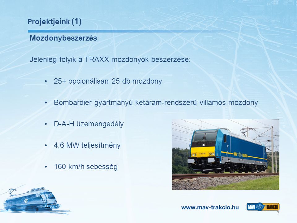 Projektjeink (1) Mozdonybeszerzés Jelenleg folyik a TRAXX mozdonyok beszerzése: 25+ opcionálisan 25 db mozdony Bombardier gyártmányú kétáram-rendszerű villamos mozdony D-A-H üzemengedély 4,6 MW teljesítmény 160 km/h sebesség 7