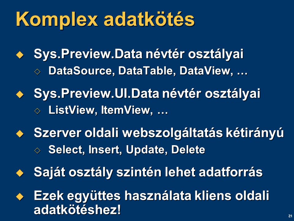 21 Komplex adatkötés  Sys.Preview.Data névtér osztályai  DataSource, DataTable, DataView, …  Sys.Preview.UI.Data névtér osztályai  ListView, ItemView, …  Szerver oldali webszolgáltatás kétirányú  Select, Insert, Update, Delete  Saját osztály szintén lehet adatforrás  Ezek együttes használata kliens oldali adatkötéshez!
