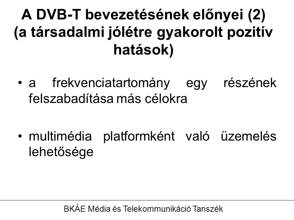a frekvenciatartomány egy részének felszabadítása más célokra multimédia platformként való üzemelés lehetősége BKÁE Média és Telekommunikáció Tanszék A DVB-T bevezetésének előnyei (2) (a társadalmi jólétre gyakorolt pozitív hatások)