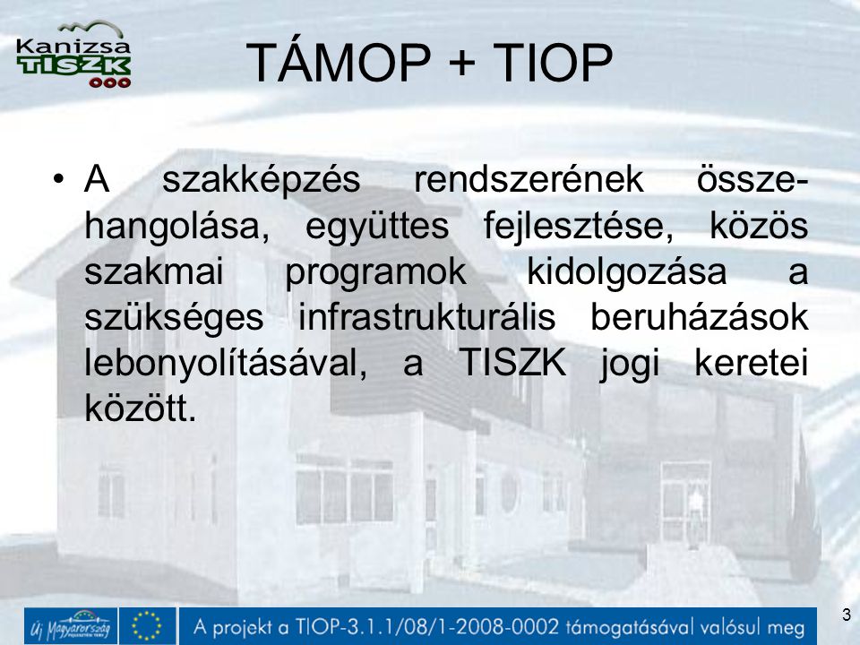 3 TÁMOP + TIOP A szakképzés rendszerének össze- hangolása, együttes fejlesztése, közös szakmai programok kidolgozása a szükséges infrastrukturális beruházások lebonyolításával, a TISZK jogi keretei között.