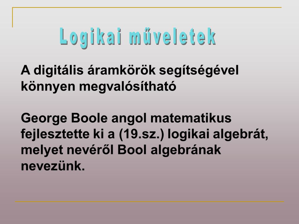 A digitális áramkörök segítségével könnyen megvalósítható George Boole angol matematikus fejlesztette ki a (19.sz.) logikai algebrát, melyet nevéről Bool algebrának nevezünk.