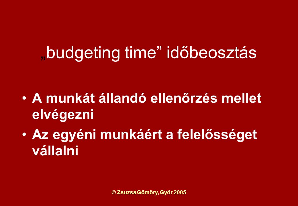 © Zsuzsa Gömöry, Györ 2005 „budgeting time időbeosztás A munkát állandó ellenőrzés mellet elvégezni Az egyéni munkáért a felelősséget vállalni