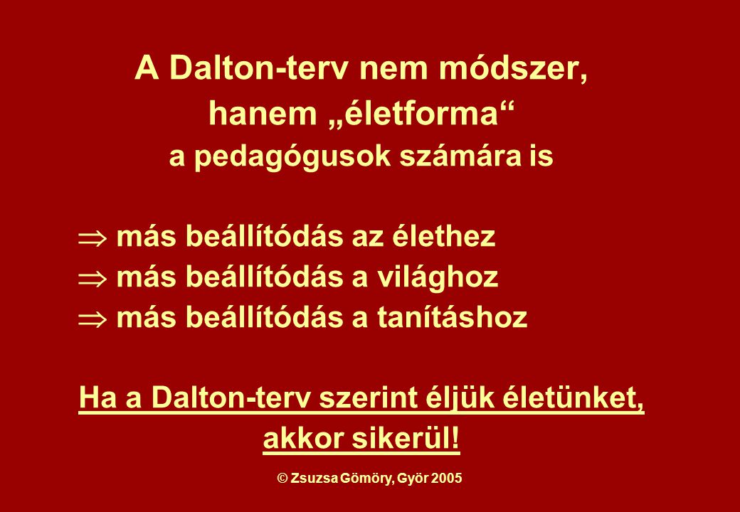 A Dalton-terv nem módszer, hanem „életforma a pedagógusok számára is  más beállítódás az élethez  más beállítódás a világhoz  más beállítódás a tanításhoz Ha a Dalton-terv szerint éljük életünket, akkor sikerül!