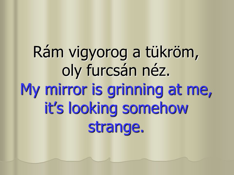 Rám vigyorog a tükröm, oly furcsán néz. My mirror is grinning at me, it’s looking somehow strange.