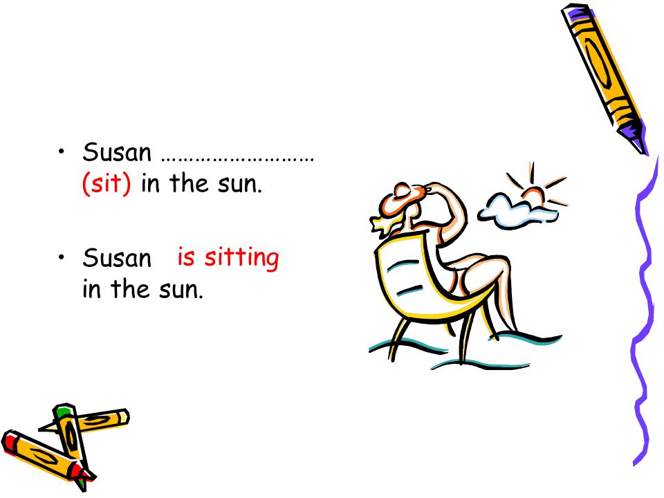Susan ……………………… (sit) in the sun. Susan is sitting in the sun. is sitting