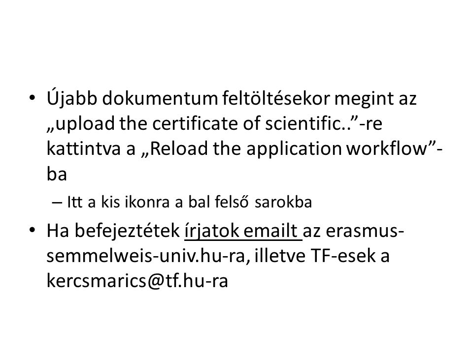 Újabb dokumentum feltöltésekor megint az „upload the certificate of scientific.. -re kattintva a „Reload the application workflow - ba – Itt a kis ikonra a bal felső sarokba Ha befejeztétek írjatok  t az erasmus- semmelweis-univ.hu-ra, illetve TF-esek a
