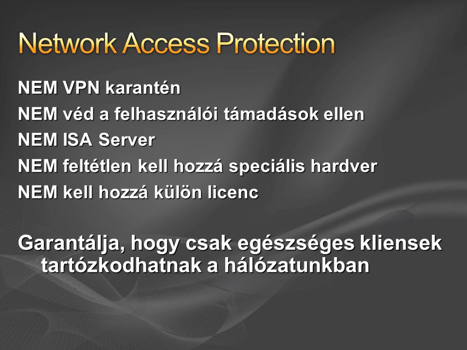 NEM VPN karantén NEM véd a felhasználói támadások ellen NEM ISA Server NEM feltétlen kell hozzá speciális hardver NEM kell hozzá külön licenc Garantálja, hogy csak egészséges kliensek tartózkodhatnak a hálózatunkban
