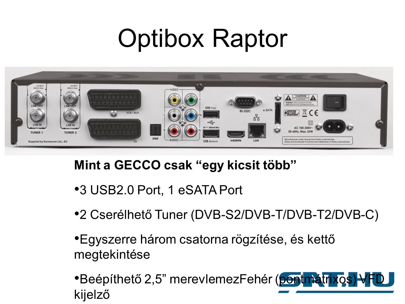 Optibox Raptor Mint a GECCO csak egy kicsit több 3 USB2.0 Port, 1 eSATA Port 2 Cserélhető Tuner (DVB-S2/DVB-T/DVB-T2/DVB-C) Egyszerre három csatorna rögzítése, és kettő megtekintése Beépíthető 2,5 merevlemezFehér (pontmátrixos) VFD kijelző