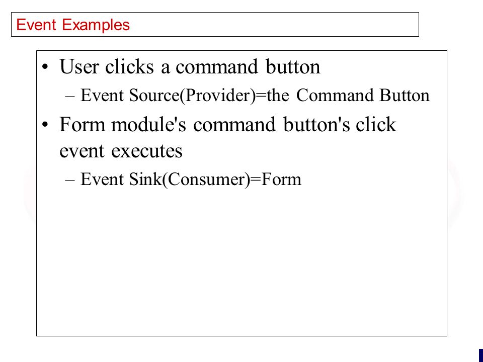 21 Event Examples User clicks a command button –Event Source(Provider)=the Command Button Form module s command button s click event executes –Event Sink(Consumer)=Form
